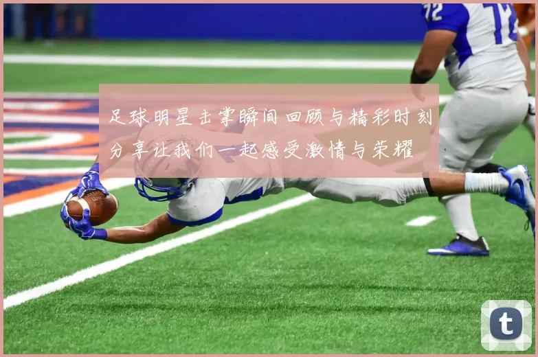 足球明星击掌瞬间回顾与精彩时刻分享让我们一起感受激情与荣耀