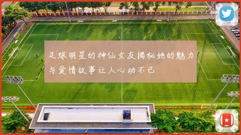足球明星的神仙女友揭秘她的魅力与爱情故事让人心动不已