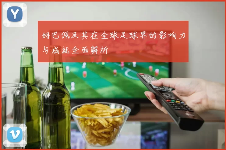姆巴佩及其在全球足球界的影响力与成就全面解析