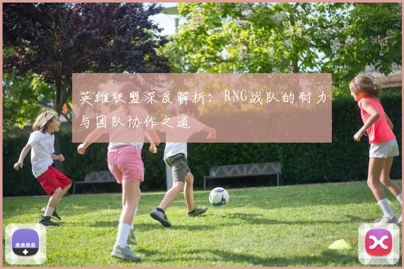 英雄联盟深度解析：RNG战队的耐力与团队协作之道
