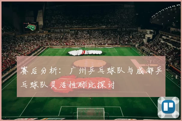 赛后分析：广州乒乓球队与成都乒乓球队灵活性对比探讨