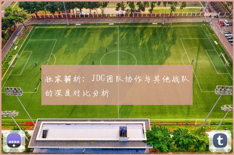 独家解析：JDG团队协作与其他战队的深度对比分析