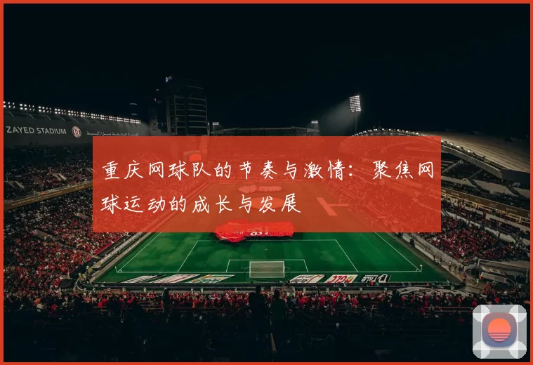重庆网球队的节奏与激情：聚焦网球运动的成长与发展