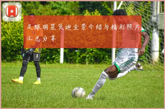 足球明星莫迪全景介绍与精彩照片汇总分享