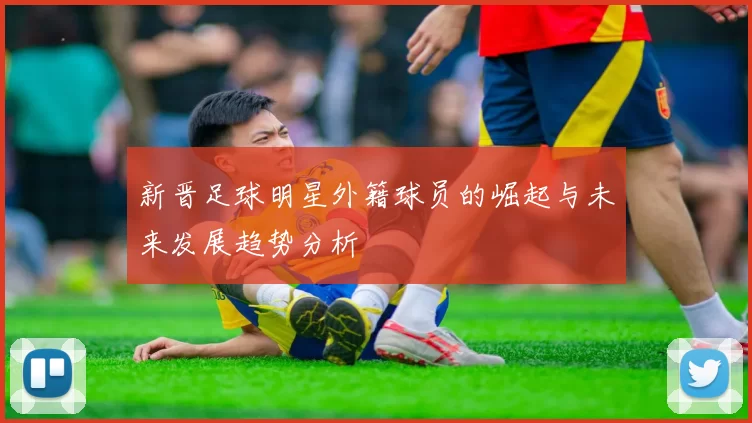 新晋足球明星外籍球员的崛起与未来发展趋势分析