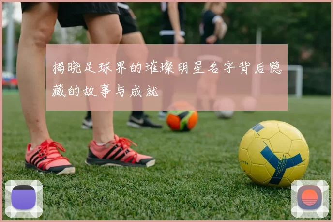 揭晓足球界的璀璨明星名字背后隐藏的故事与成就