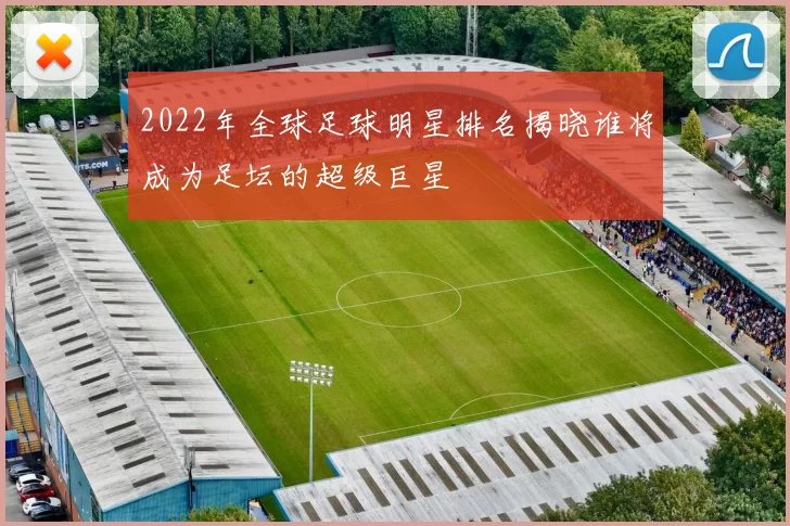 2022年全球足球明星排名揭晓谁将成为足坛的超级巨星