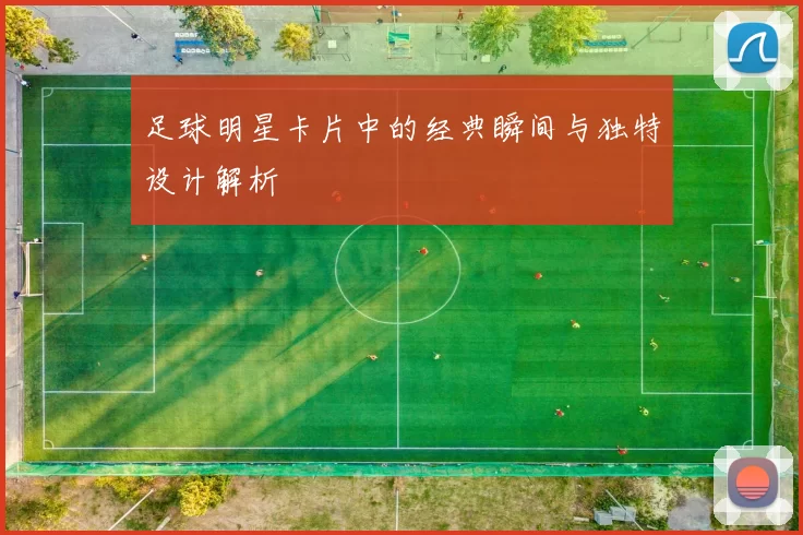足球明星卡片中的经典瞬间与独特设计解析