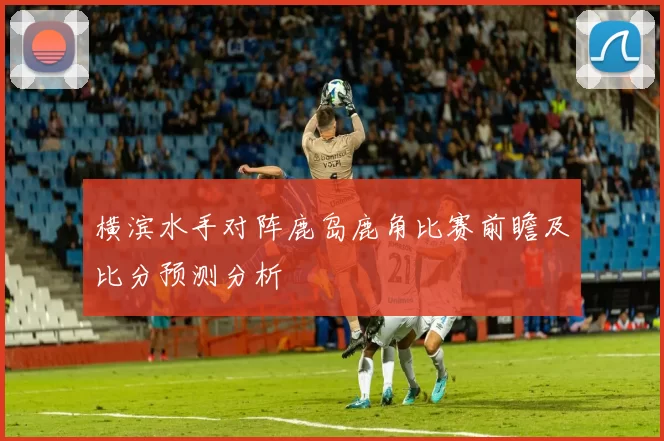 横滨水手对阵鹿岛鹿角比赛前瞻及比分预测分析