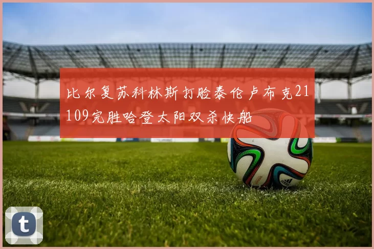 比尔复苏科林斯打脸泰伦卢布克21109完胜哈登太阳双杀快船