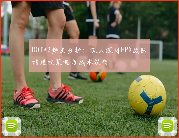 DOTA2热点分析：深入探讨FPX战队的进攻策略与战术执行