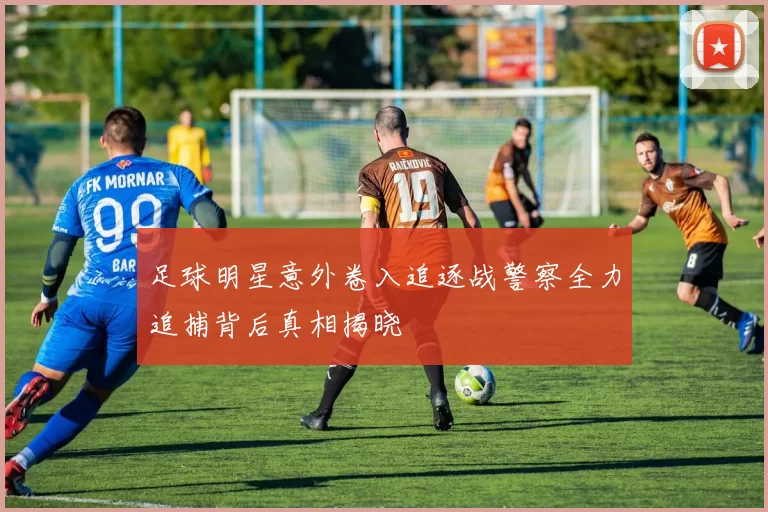 足球明星意外卷入追逐战警察全力追捕背后真相揭晓