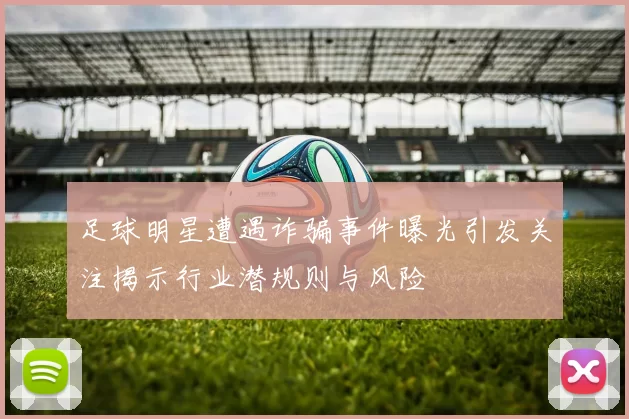 足球明星遭遇诈骗事件曝光引发关注揭示行业潜规则与风险