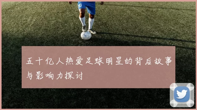 五十亿人热爱足球明星的背后故事与影响力探讨