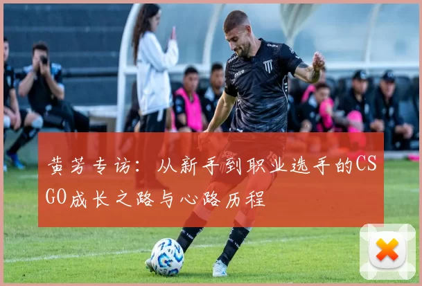 黄芳专访：从新手到职业选手的CSGO成长之路与心路历程