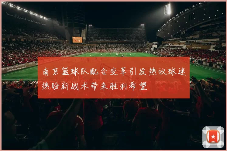 南京篮球队配合变革引发热议球迷热盼新战术带来胜利希望