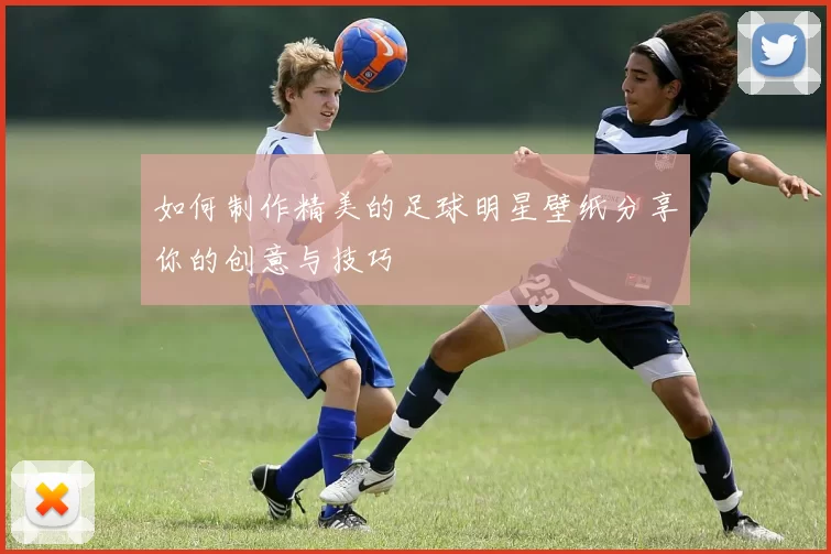 如何制作精美的足球明星壁纸分享你的创意与技巧
