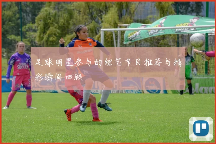 足球明星参与的综艺节目推荐与精彩瞬间回顾