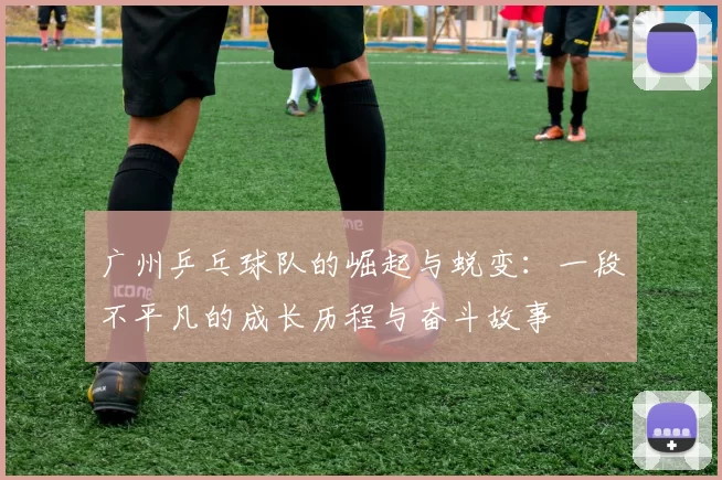 广州乒乓球队的崛起与蜕变：一段不平凡的成长历程与奋斗故事
