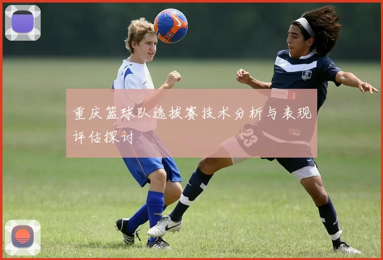 重庆篮球队选拔赛技术分析与表现评估探讨