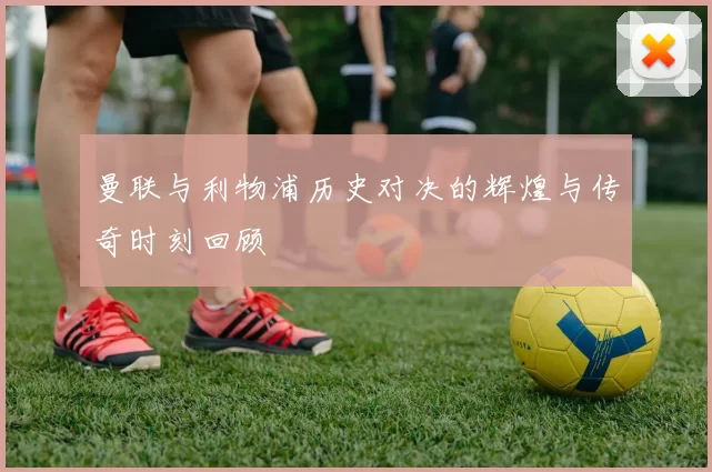 曼联与利物浦历史对决的辉煌与传奇时刻回顾