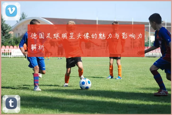 德国足球明星头像的魅力与影响力解析