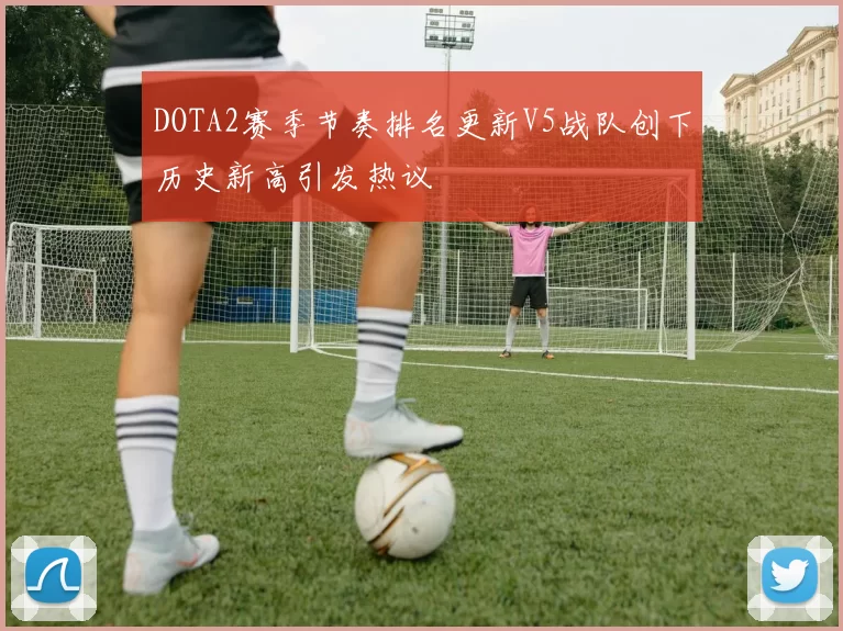 DOTA2赛季节奏排名更新V5战队创下历史新高引发热议