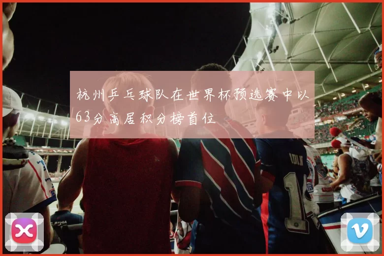 杭州乒乓球队在世界杯预选赛中以63分高居积分榜首位