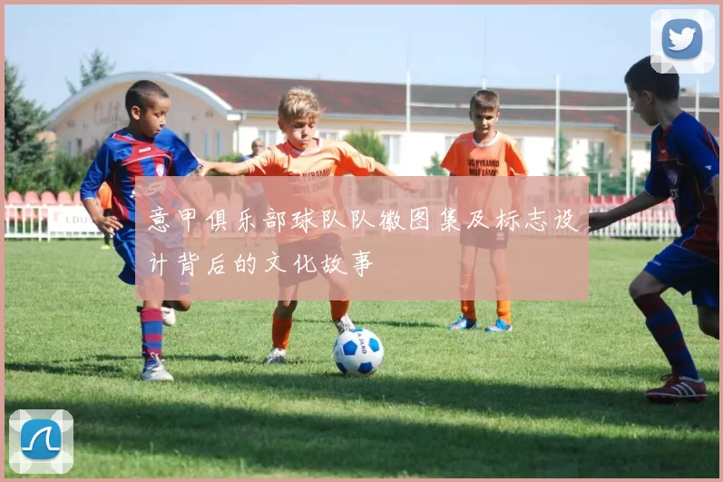 意甲俱乐部球队队徽图集及标志设计背后的文化故事