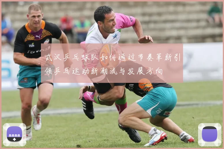 武汉乒乓球队如何通过节奏革新引领乒乓运动新潮流与发展方向