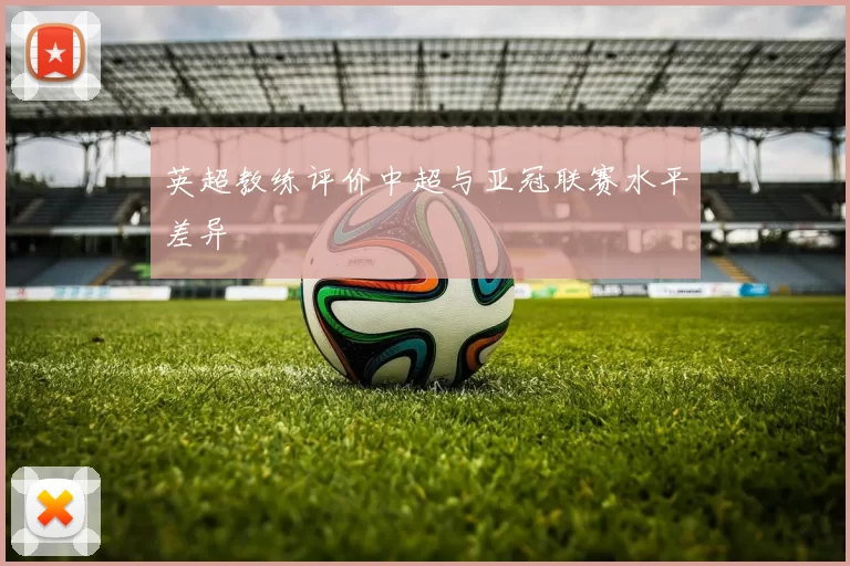 英超教练评价中超与亚冠联赛水平差异