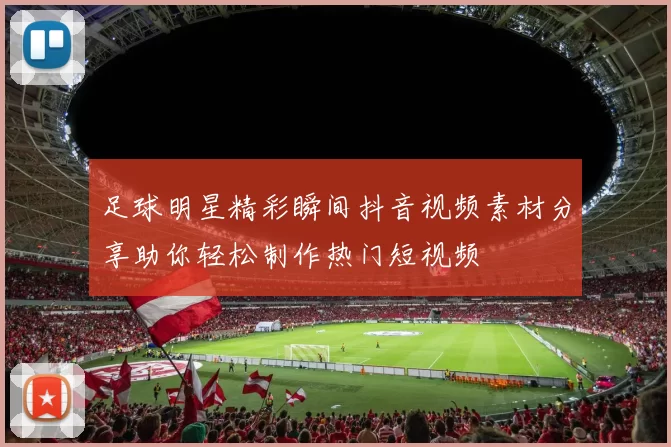 足球明星精彩瞬间抖音视频素材分享助你轻松制作热门短视频