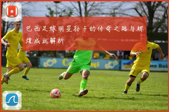 巴西足球明星孙卡的传奇之路与辉煌成就解析