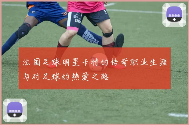 法国足球明星卡特的传奇职业生涯与对足球的热爱之路