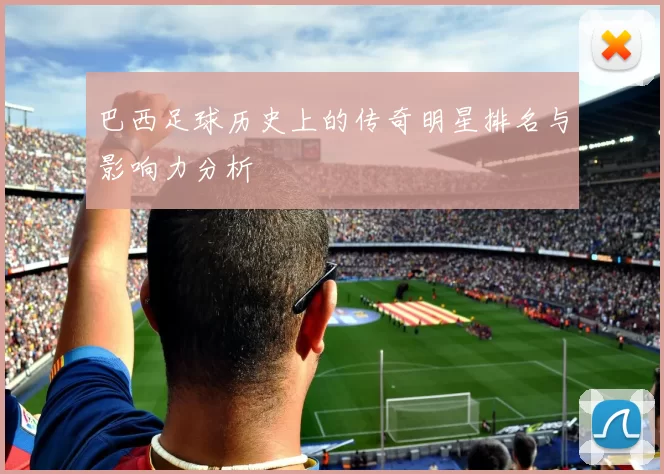 巴西足球历史上的传奇明星排名与影响力分析