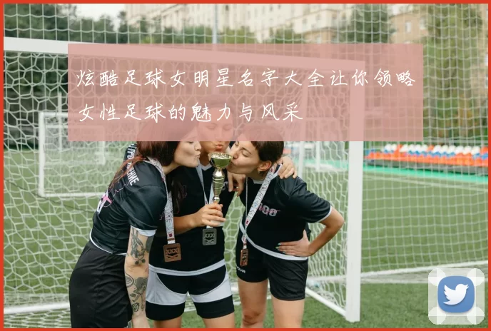 炫酷足球女明星名字大全让你领略女性足球的魅力与风采