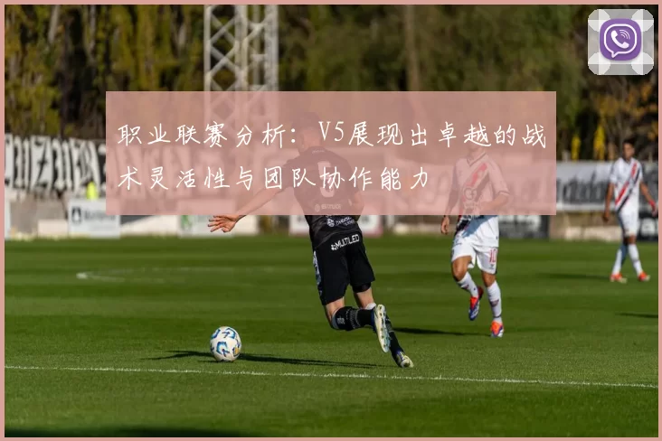 职业联赛分析：V5展现出卓越的战术灵活性与团队协作能力