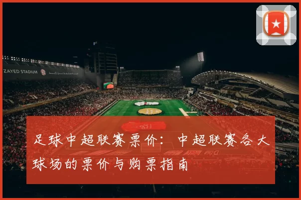 足球中超联赛票价：中超联赛各大球场的票价与购票指南