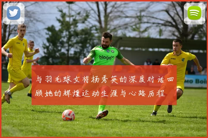 与羽毛球女将杨秀英的深度对话回顾她的辉煌运动生涯与心路历程