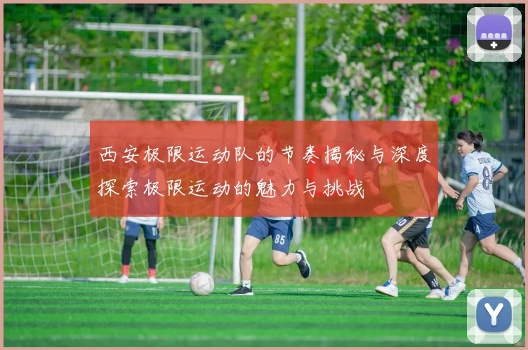 西安极限运动队的节奏揭秘与深度探索极限运动的魅力与挑战