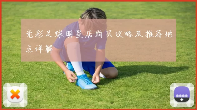 竞彩足球明星店购买攻略及推荐地点详解