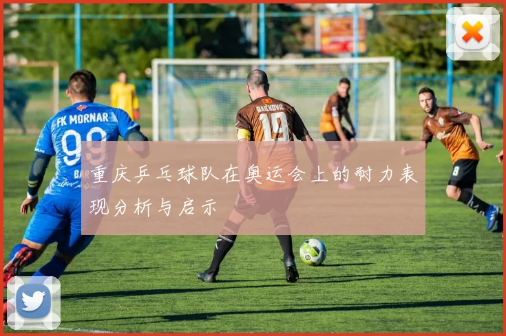 重庆乒乓球队在奥运会上的耐力表现分析与启示