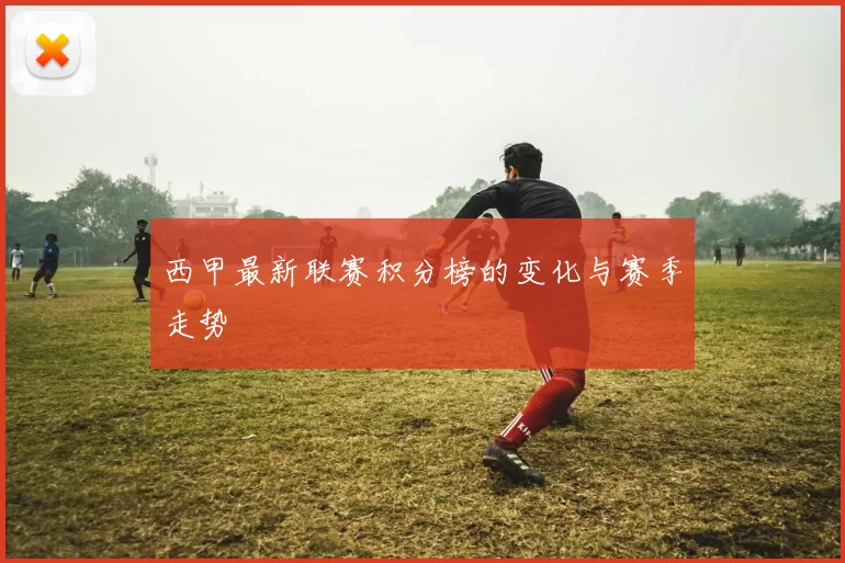西甲最新联赛积分榜的变化与赛季走势
