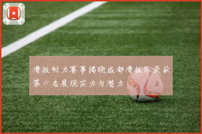 滑板耐力赛事揭晓成都滑板队荣获第六名展现实力与潜力