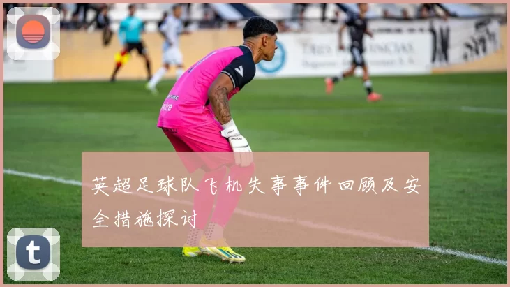 英超足球队飞机失事事件回顾及安全措施探讨