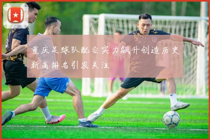 重庆足球队配合实力飙升创造历史新高排名引发关注