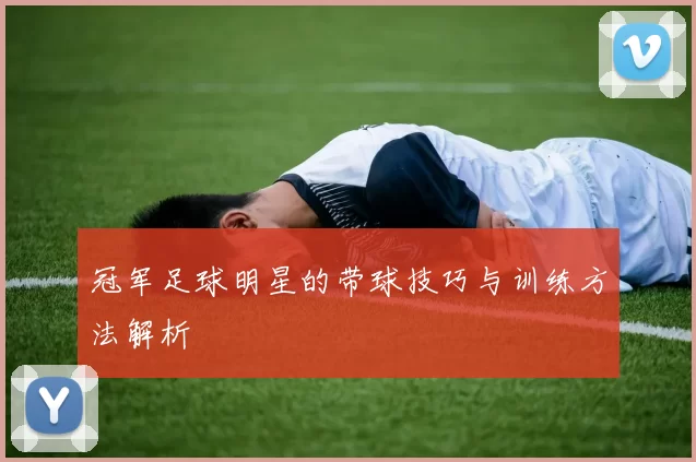 冠军足球明星的带球技巧与训练方法解析