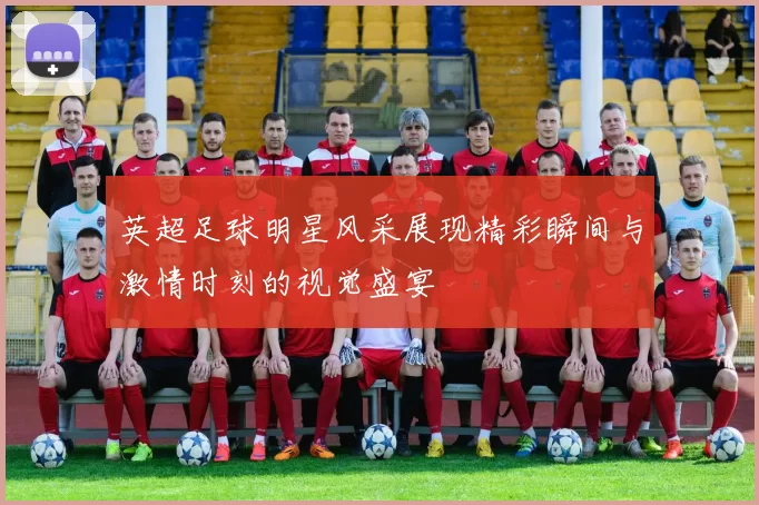 英超足球明星风采展现精彩瞬间与激情时刻的视觉盛宴
