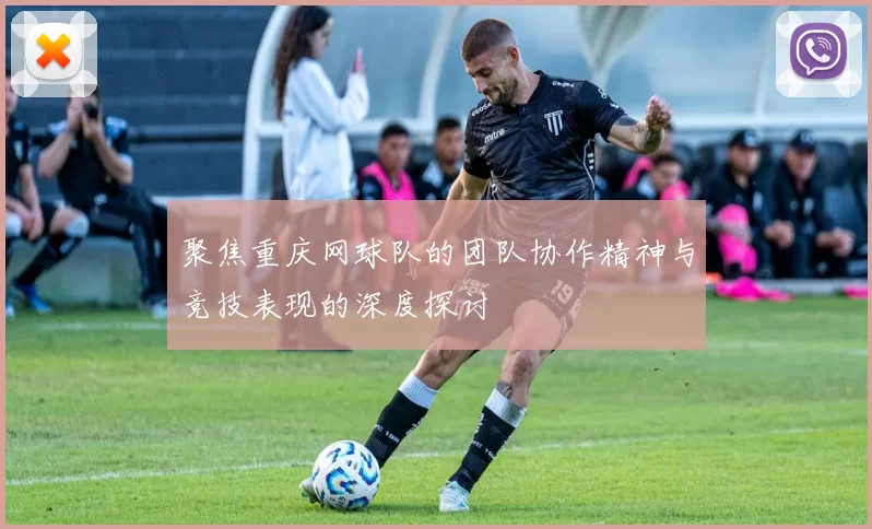 聚焦重庆网球队的团队协作精神与竞技表现的深度探讨