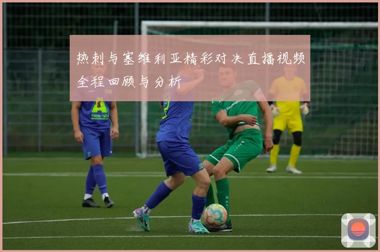 热刺与塞维利亚精彩对决直播视频全程回顾与分析